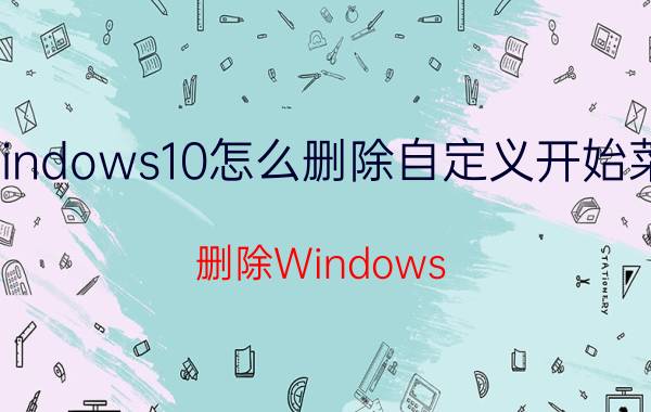 windows10怎么删除自定义开始菜单 删除Windows 10自定义开始菜单